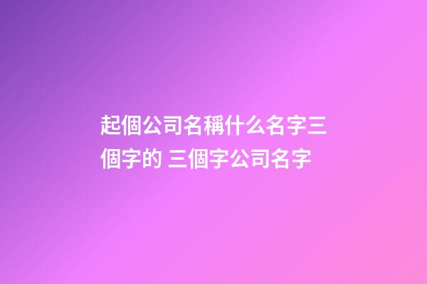 起個公司名稱什么名字三個字的 三個字公司名字-第1張-公司起名-玄機派